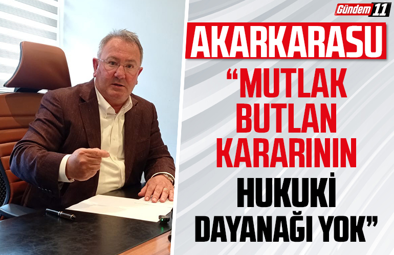 Gündem11.com - Akarakarasu:“Mutlak butlan kararının hukuki dayanağı yok”